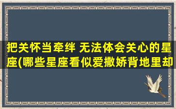 把关怀当牵绊 无法体会关心的星座(哪些星座看似爱撒娇背地里却*？)